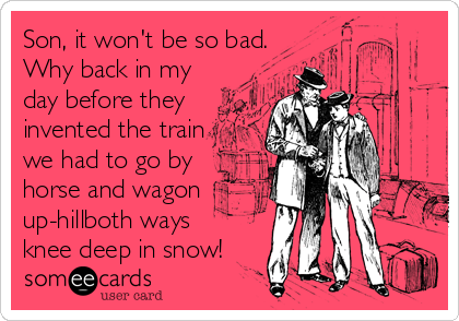 Son, it won't be so bad.
Why back in my
day before they
invented the train
we had to go by
horse and wagon
up-hillboth ways
knee deep in snow!
