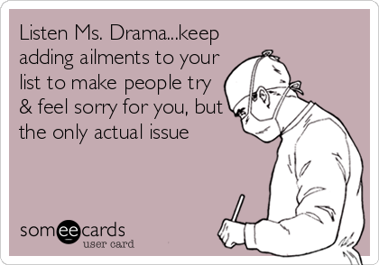 Listen Ms. Drama...keep
adding ailments to your
list to make people try
& feel sorry for you, but
the only actual issue
