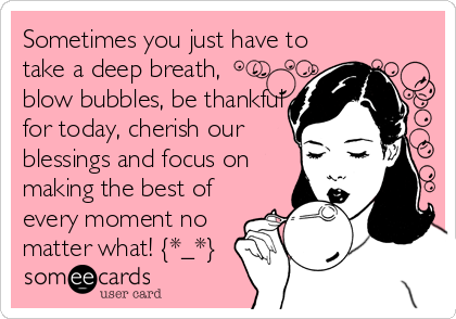 Sometimes you just have to
take a deep breath, 
blow bubbles, be thankful
for today, cherish our
blessings and focus on
making the best of
every moment no
matter what! {*_*}