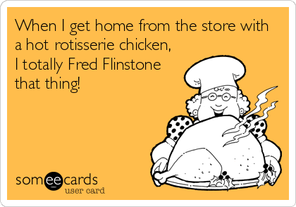 When I get home from the store with
a hot rotisserie chicken, 
I totally Fred Flinstone
that thing!