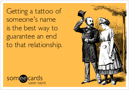 Getting a tattoo of
someone's name 
is the best way to
guarantee an end
to that relationship.