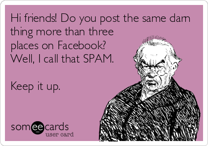 Hi friends! Do you post the same darn
thing more than three
places on Facebook?
Well, I call that SPAM.

Keep it up.