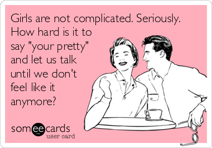 Girls are not complicated. Seriously.
How hard is it to
say "your pretty"
and let us talk
until we don't
feel like it
anymore?