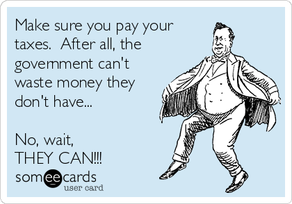 Make sure you pay your
taxes.  After all, the
government can't
waste money they
don't have...

No, wait, 
THEY CAN!!!