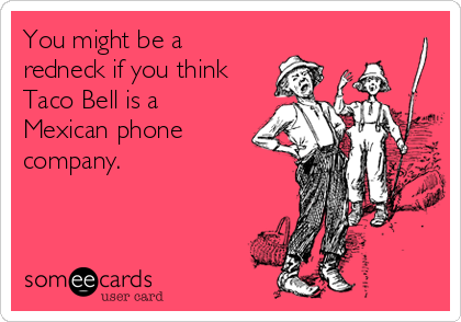 You might be a
redneck if you think
Taco Bell is a
Mexican phone
company.