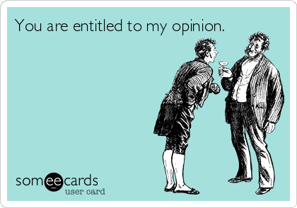 You are entitled to my opinion.