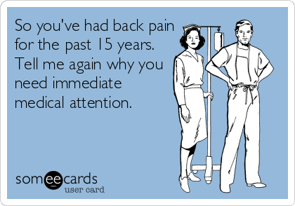 So you've had back pain
for the past 15 years.
Tell me again why you
need immediate
medical attention.