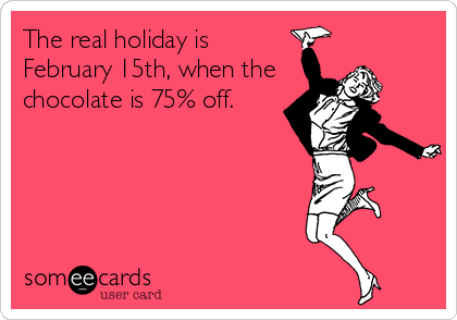 The real holiday is
February 15th, when the
chocolate is 75% off.