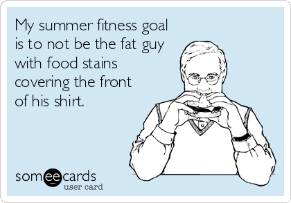 My summer fitness goal
is to not be the fat guy
with food stains
covering the front
of his shirt.