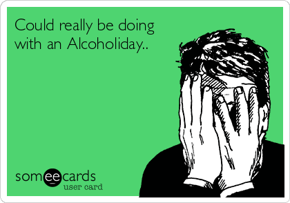Could really be doing
with an Alcoholiday..
