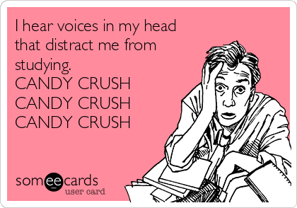 I hear voices in my head
that distract me from
studying.
CANDY CRUSH
CANDY CRUSH
CANDY CRUSH