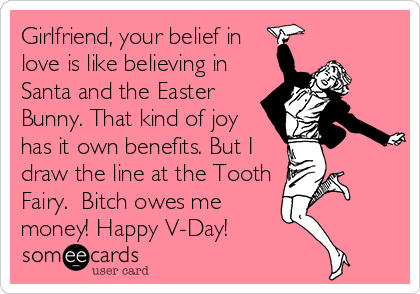 Girlfriend, your belief in
love is like believing in
Santa and the Easter
Bunny. That kind of joy
has it own benefits. But I
draw the line at the Tooth
Fairy.  Bitch owes me
money! Happy V-Day!