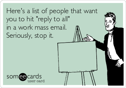 Here's a list of people that want
you to hit "reply to all"
in a work mass email.  
Seriously, stop it.