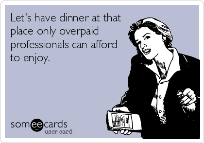 Let's have dinner at that
place only overpaid
professionals can afford
to enjoy.