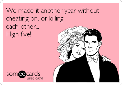 We made it another year without
cheating on, or killing
each other...
High five!