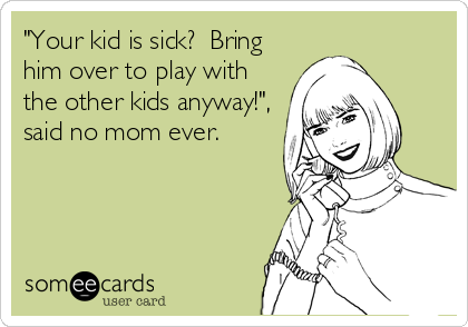 "Your kid is sick?  Bring
him over to play with
the other kids anyway!",
said no mom ever.
