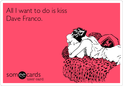 All I want to do is kiss
Dave Franco.