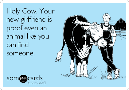 Holy Cow. Your
new girlfriend is
proof even an
animal like you
can find
someone.