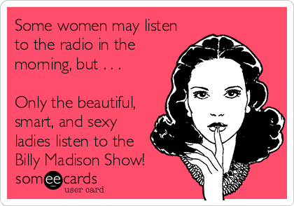 Some women may listen
to the radio in the
morning, but . . . 

Only the beautiful,
smart, and sexy
ladies listen to the
Billy Madison Show!
