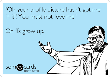 "Oh your profile picture hasn't got me
in it!! You must not love me" 

Oh ffs grow up.