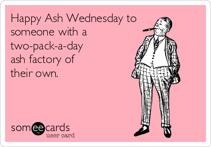 Happy Ash Wednesday to 
someone with a
two-pack-a-day 
ash factory of 
their own.