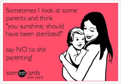 Sometimes I look at some 
parents and think
"you sunshine, should
have been sterilized!"

say NO to shit
parenting!