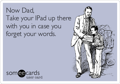 Now Dad, 
Take your IPad up there
with you in case you
forget your words.