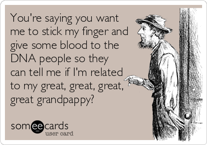 You're saying you want
me to stick my finger and
give some blood to the 
DNA people so they
can tell me if I'm related
to my great, great, great,
great grandpappy?