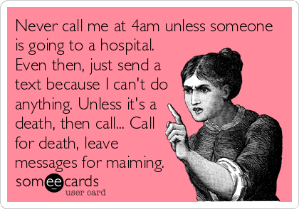 Never call me at 4am unless someone
is going to a hospital.
Even then, just send a
text because I can't do
anything. Unless it's a
death, then call... Call
for death, leave
messages for maiming.