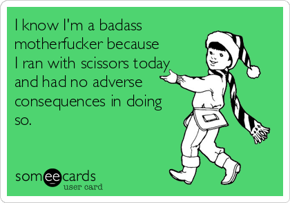 I know I'm a badass
motherfucker because
I ran with scissors today
and had no adverse
consequences in doing
so.