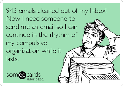 943 emails cleaned out of my Inbox!
Now I need someone to
send me an email so I can
continue in the rhythm of
my compulsive
organization while it
lasts.
