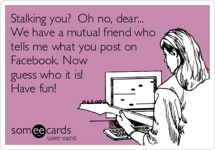 Stalking you?  Oh no, dear...
We have a mutual friend who
tells me what you post on
Facebook. Now
guess who it is!
Have fun!