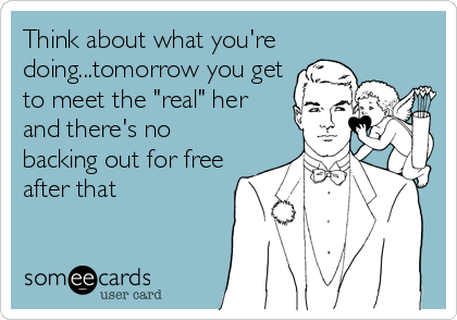 Think about what you're
doing...tomorrow you get
to meet the "real" her
and there's no
backing out for free
after that