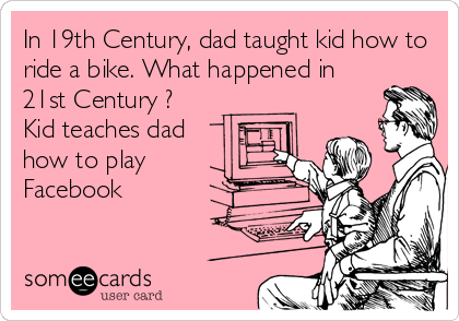 In 19th Century, dad taught kid how to
ride a bike. What happened in
21st Century ?
Kid teaches dad 
how to play
Facebook