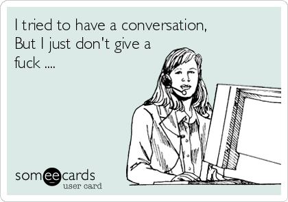I tried to have a conversation, 
But I just don't give a
fuck ....