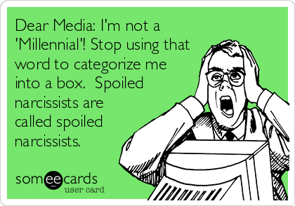Dear Media: I'm not a
'Millennial'! Stop using that
word to categorize me
into a box.  Spoiled
narcissists are
called spoiled
narcissists.