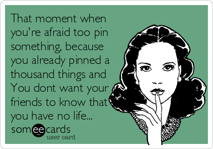 That moment when
you're afraid too pin
something, because
you already pinned a
thousand things and
You dont want your
friends to know that
you have no life...