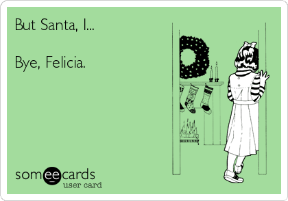 But Santa, I...

Bye, Felicia.