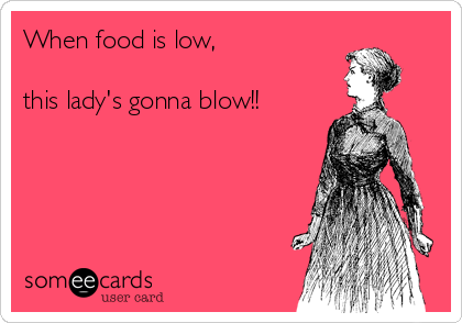 When food is low,

this lady's gonna blow!!