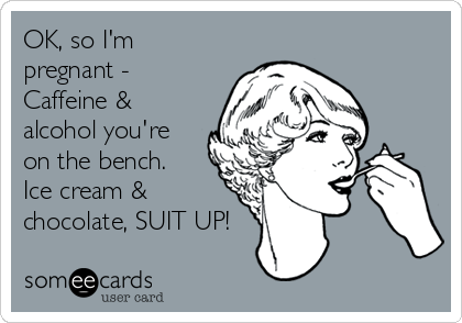 OK, so I'm
pregnant - 
Caffeine &
alcohol you're
on the bench. 
Ice cream &
chocolate, SUIT UP!