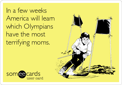 In a few weeks
America will learn
which Olympians
have the most
terrifying moms.