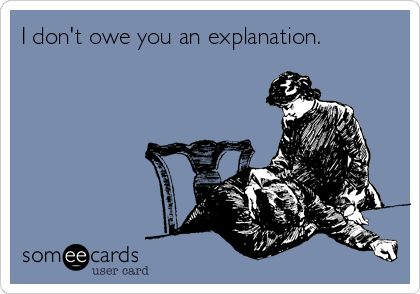 I don't owe you an explanation.