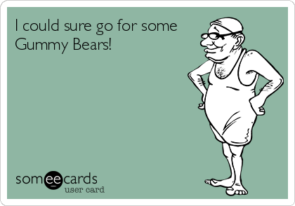 I could sure go for some
Gummy Bears!