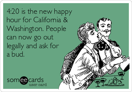 4:20 is the new happy
hour for California &
Washington. People
can now go out
legally and ask for
a bud.