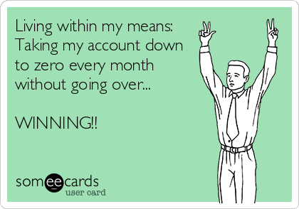 Living within my means:
Taking my account down 
to zero every month
without going over...

WINNING!!