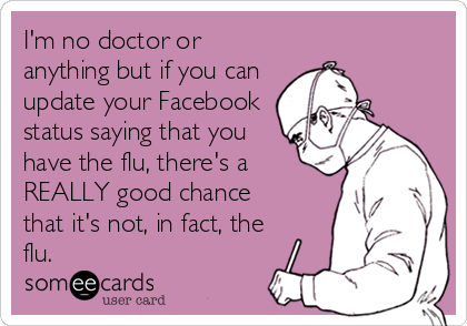I'm no doctor or
anything but if you can
update your Facebook
status saying that you
have the flu, there's a 
REALLY good chance
that it's not, in fact, the
flu.