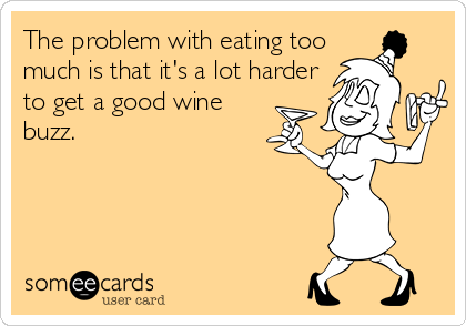 The problem with eating too
much is that it's a lot harder
to get a good wine
buzz.