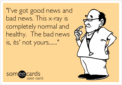 "I've got good news and
bad news. This x-ray is
completely normal and
healthy.  The bad news
is, its' not yours......."