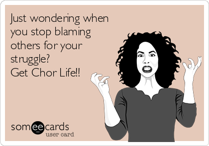 Just wondering when
you stop blaming
others for your
struggle? 
Get Chor Life!!