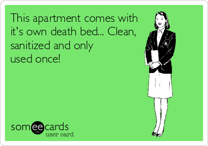 This apartment comes with
it's own death bed... Clean, 
sanitized and only 
used once!